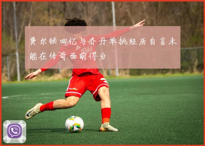 费尔顿回忆与乔丹单挑经历自言未能在传奇面前得分