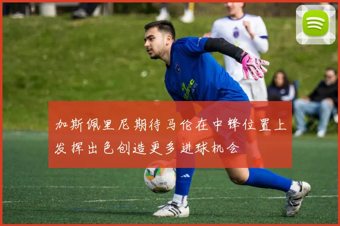 加斯佩里尼期待马伦在中锋位置上发挥出色创造更多进球机会