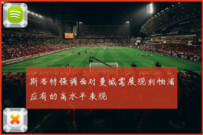 斯洛特强调面对曼城需展现利物浦应有的高水平表现