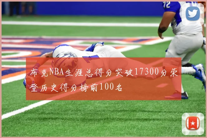 布克NBA生涯总得分突破17300分荣登历史得分榜前100名