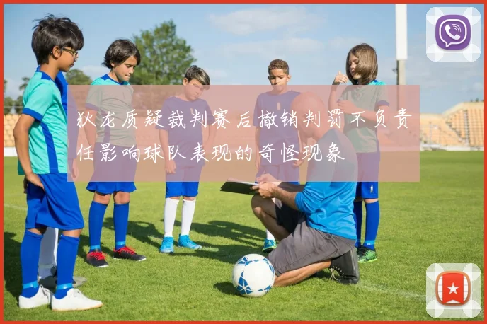 狄龙质疑裁判赛后撤销判罚不负责任影响球队表现的奇怪现象