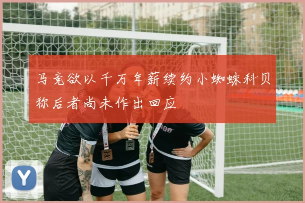 马竞欲以千万年薪续约小蜘蛛科贝称后者尚未作出回应