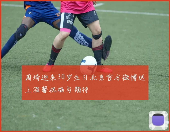 周琦迎来30岁生日北京官方微博送上温馨祝福与期待