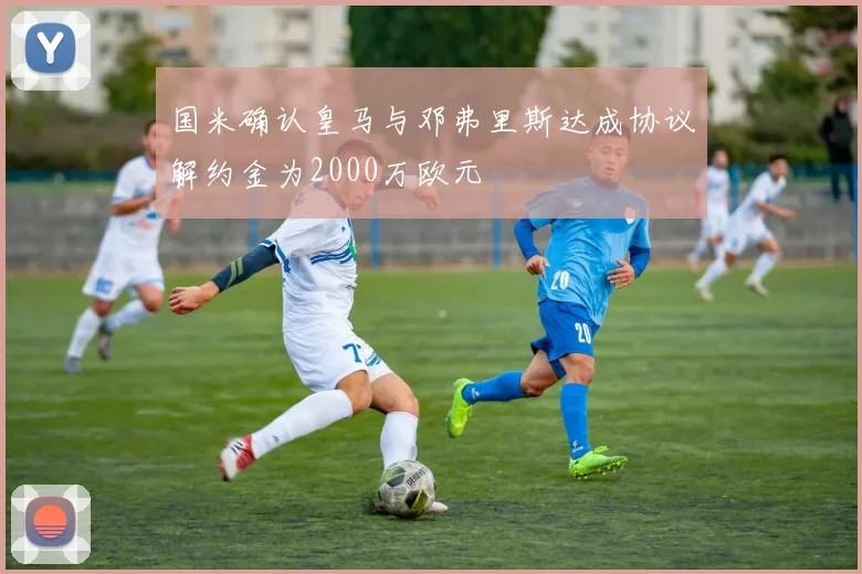 国米确认皇马与邓弗里斯达成协议解约金为2000万欧元