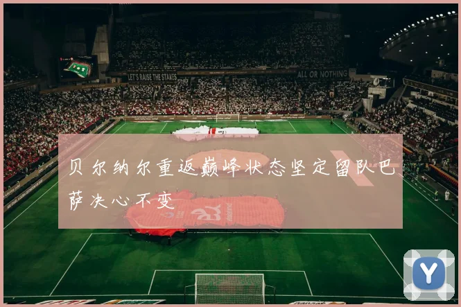 贝尔纳尔重返巅峰状态坚定留队巴萨决心不变
