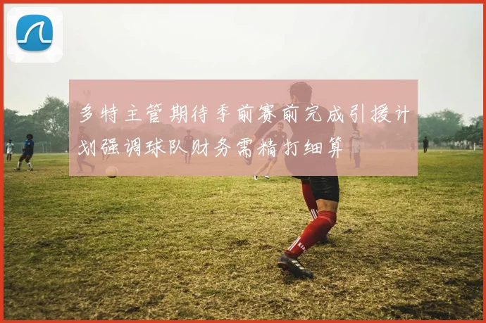 多特主管期待季前赛前完成引援计划强调球队财务需精打细算