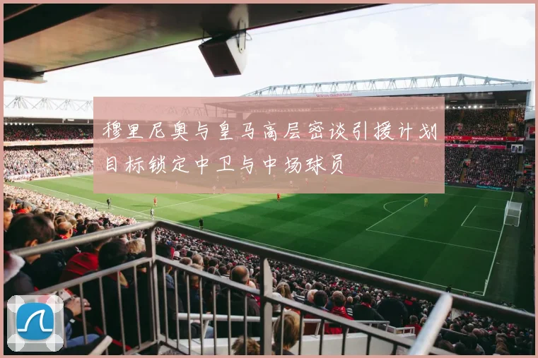 穆里尼奥与皇马高层密谈引援计划目标锁定中卫与中场球员