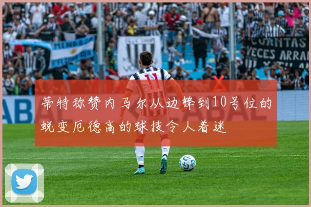 蒂特称赞内马尔从边锋到10号位的蜕变厄德高的球技令人着迷