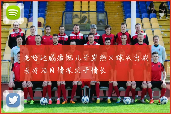 老哈达威感慨儿子穿热火球衣出战或将泪目情深父子情长