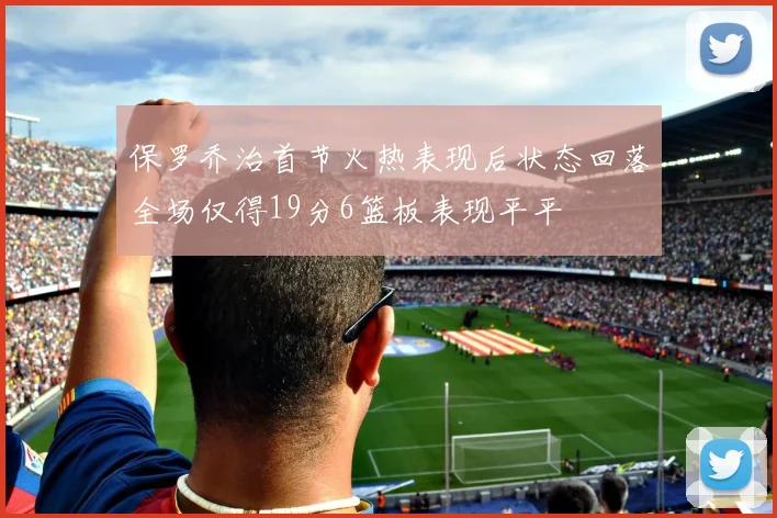 保罗乔治首节火热表现后状态回落全场仅得19分6篮板表现平平