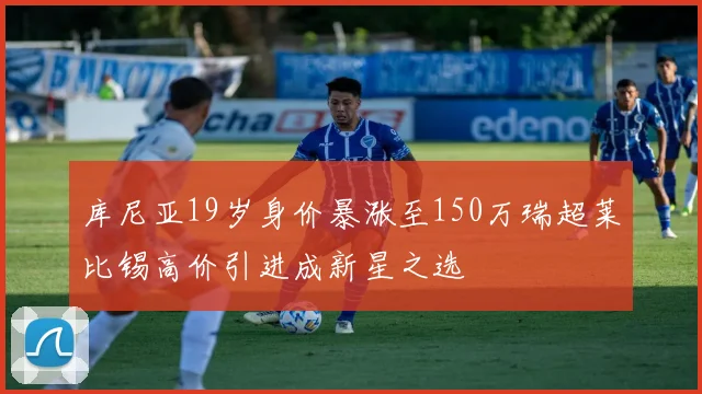 库尼亚19岁身价暴涨至150万瑞超莱比锡高价引进成新星之选