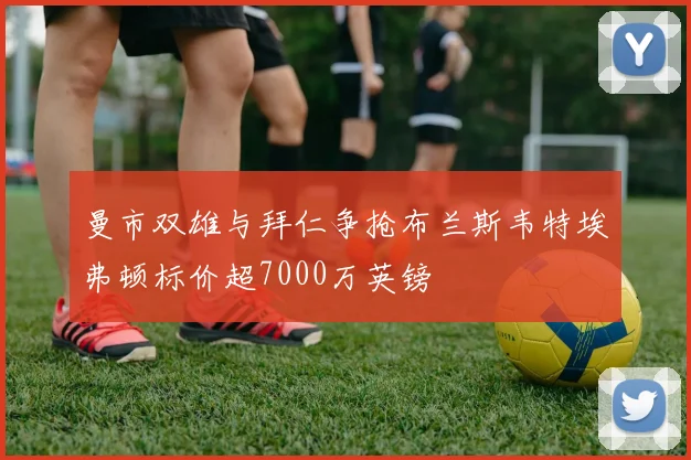 曼市双雄与拜仁争抢布兰斯韦特埃弗顿标价超7000万英镑