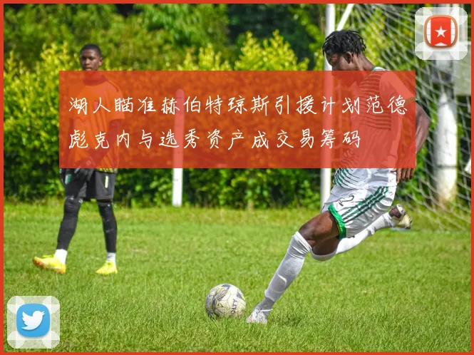 湖人瞄准赫伯特琼斯引援计划范德彪克内与选秀资产成交易筹码