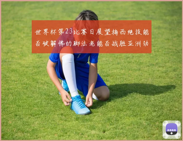 世界杯第23比赛日展望梅西绝技能否破解佛的脚法老能否战胜亚洲劲旅
