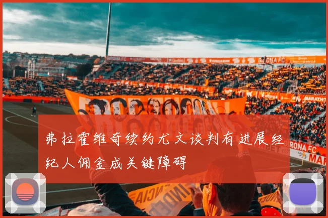 弗拉霍维奇续约尤文谈判有进展经纪人佣金成关键障碍