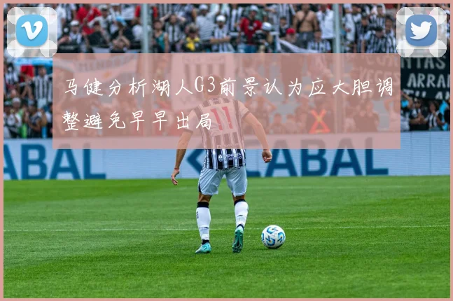 马健分析湖人G3前景认为应大胆调整避免早早出局