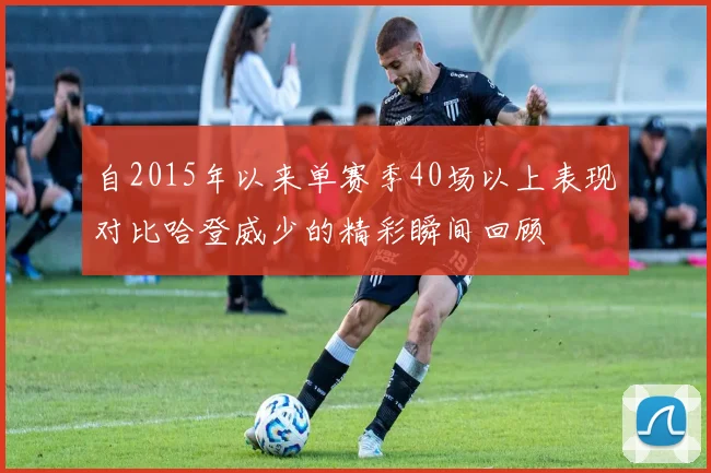 自2015年以来单赛季40场以上表现对比哈登威少的精彩瞬间回顾