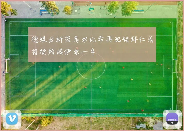 德媒分析若乌尔比希再犯错拜仁或将续约诺伊尔一年