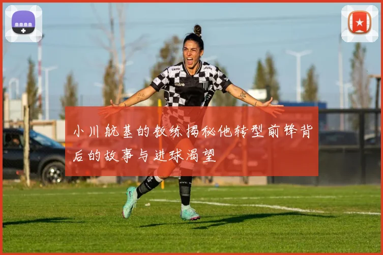 小川航基的教练揭秘他转型前锋背后的故事与进球渴望