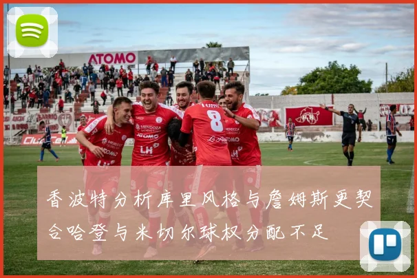 香波特分析库里风格与詹姆斯更契合哈登与米切尔球权分配不足