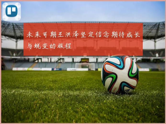 未来可期王洪泽坚定信念期待成长与蜕变的旅程