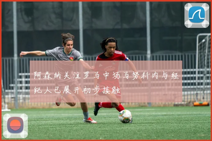 阿森纳关注罗马中场马努科内与经纪人已展开初步接触