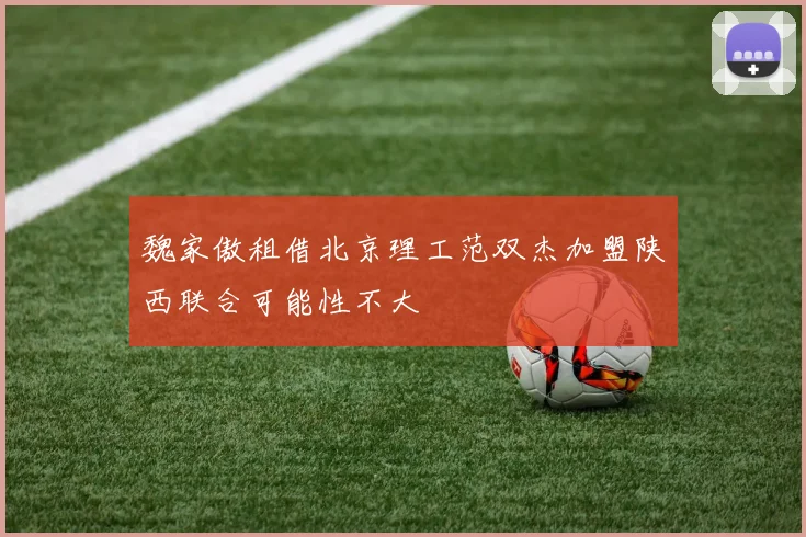 魏家傲租借北京理工范双杰加盟陕西联合可能性不大